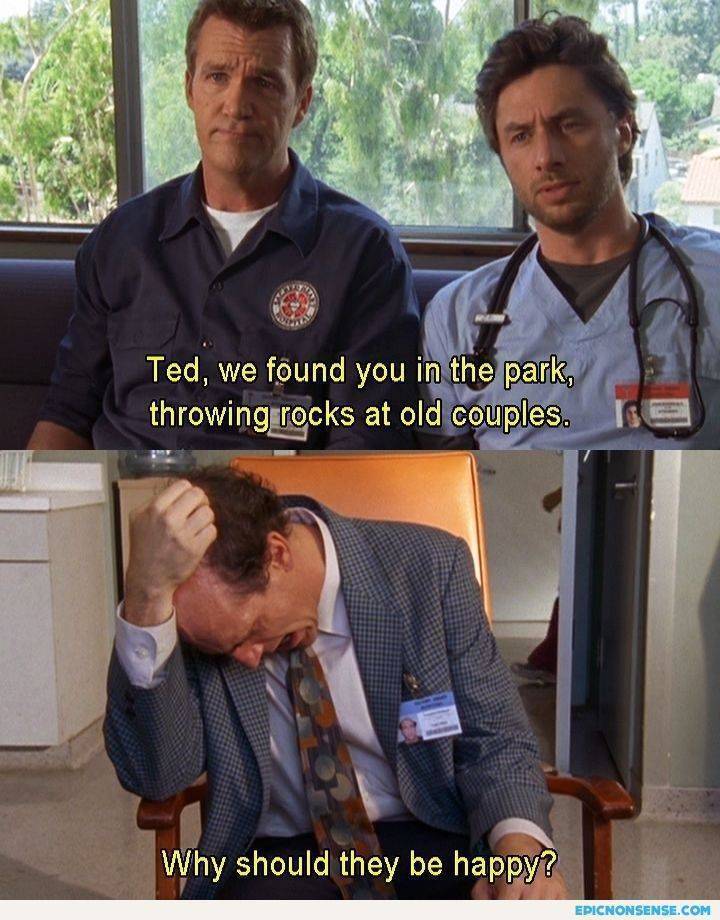 "Ted, ti abbiamo trovato nel parco mentre lanciavi sassi alle vecchie coppie" "Perché dovrebbero essere felici?" (Scrubs e l'amore nel mondo...)